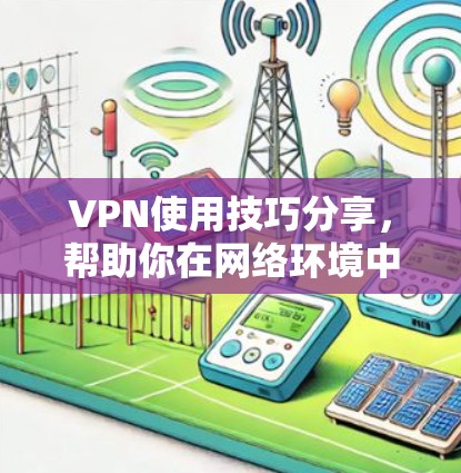 VPN使用技巧分享，帮助你在网络环境中更高效地使用VPN。以下是一些实用的VPN使用技巧和注意事项