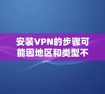 安装VPN的步骤可能因地区和类型不同而有所不同，但以下是一个通用的步骤指南