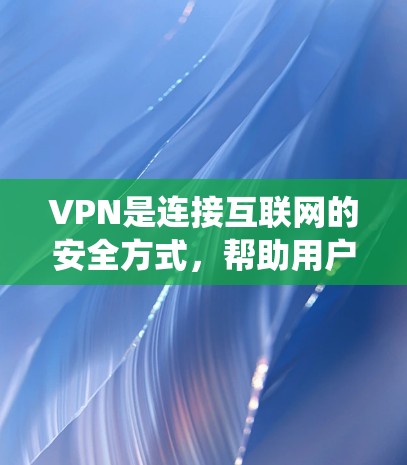 VPN是连接互联网的安全方式，帮助用户远离网络攻击风险。以下是一个系统化的VPN使用教程指南