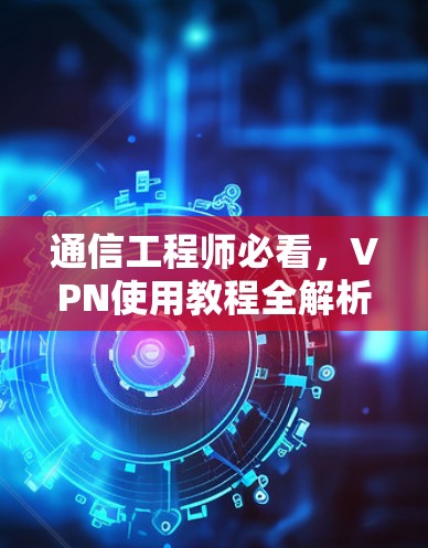 通信工程师必看，VPN使用教程全解析