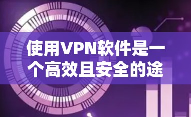 使用VPN软件是一个高效且安全的途径，特别是在需要访问外网或下载资源时。以下是一个详细且清晰的指南，帮助您逐步使用VPN进行各种操作