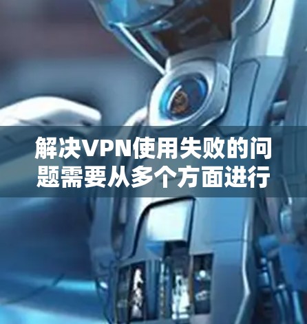 解决VPN使用失败的问题需要从多个方面进行全面排查和调整。以下是逐步的解决方案 解决VPN使用失败的问题需要从多个方面进行全面排查和调整。以下是逐步的解决方案