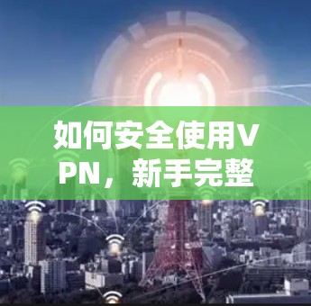 如何安全使用VPN,新手完整操作流程 如何安全使用VPN,新手完整操作流程