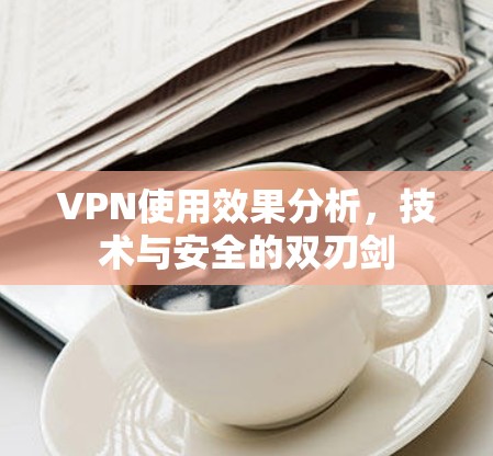 VPN使用效果分析，技术与安全的双刃剑