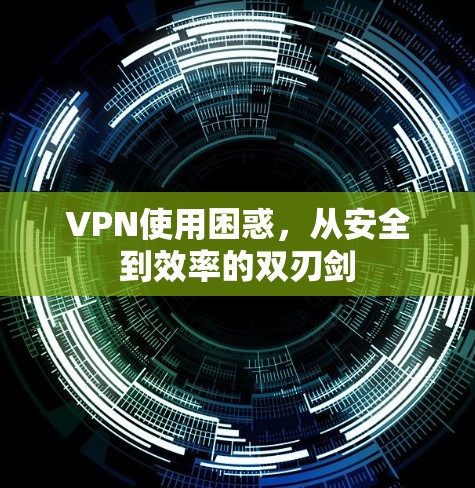 VPN使用困惑，从安全到效率的双刃剑