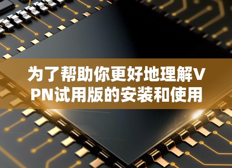 为了帮助你更好地理解VPN试用版的安装和使用,以下是一个结构化的总结 为了帮助你更好地理解VPN试用版的安装和使用,以下是一个结构化的总结