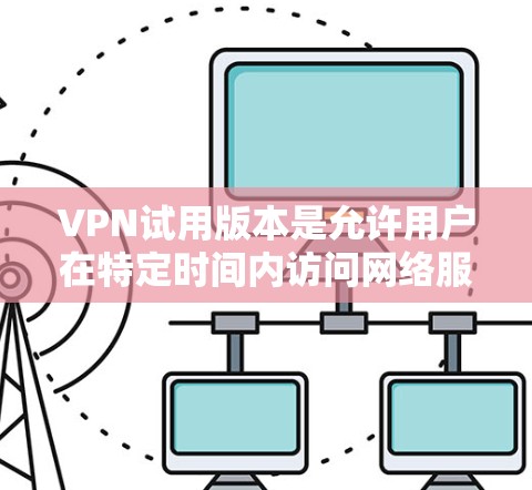VPN试用版本是允许用户在特定时间内访问网络服务的虚拟网络环境。以下是关于VPN试用版本的一些信息