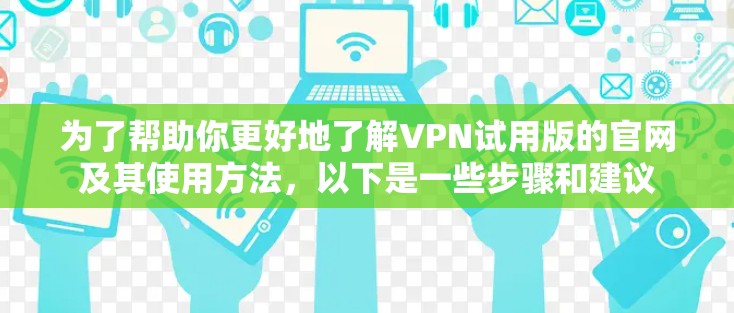 为了帮助你更好地了解VPN试用版的官网及其使用方法，以下是一些步骤和建议