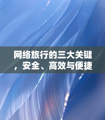 网络旅行的三大关键,安全、高效与便捷 网络旅行的三大关键,安全、高效与便捷