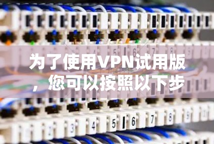 为了使用VPN试用版，您可以按照以下步骤进行操作