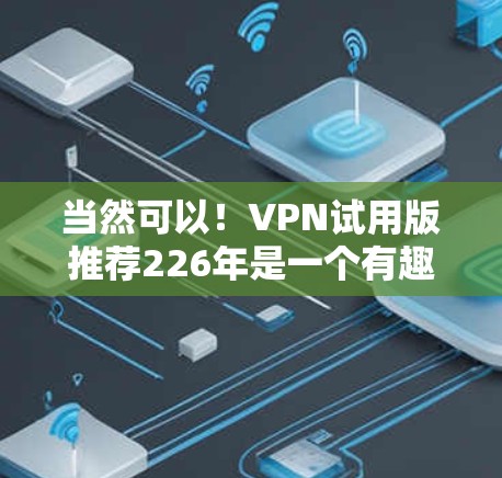 当然可以！VPN试用版推荐226年是一个有趣的话题，因为226年确实是一个充满挑战和机遇的年份。以下是一些226年最流行的VPN试用版推荐，涵盖了多种安全性、兼容性和功能多样的选择