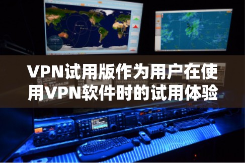 VPN试用版作为用户在使用VPN软件时的试用体验，是一个有趣且有挑战性的探索。以下是对这一体验的详细分析