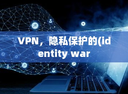 VPN,隐私保护的(identity war VPN,隐私保护的(identity war