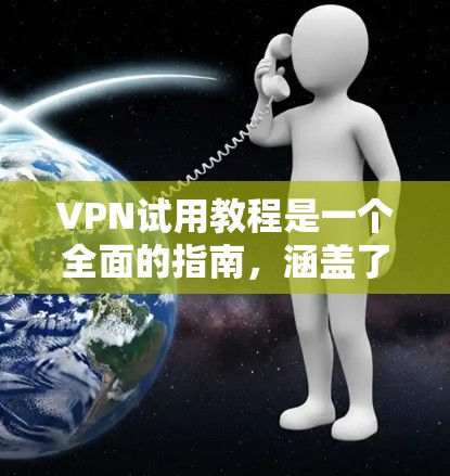 VPN试用教程是一个全面的指南，涵盖了选择VPN、使用过程、安全性和维护等问题。以下是对该教程的详细总结