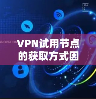 VPN试用节点的获取方式因服务而异，以下是一些常见的步骤和方法