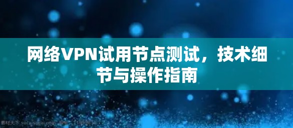 网络VPN试用节点测试,技术细节与操作指南 网络VPN试用节点测试,技术细节与操作指南
