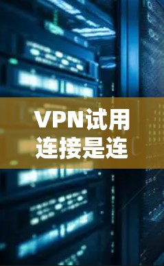 VPN试用连接是连接网络服务以保护数据的常见方法之一。以下是一些常用的VPN试用连接方法和注意事项