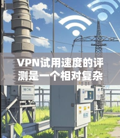 VPN试用速度的评测是一个相对复杂的任务，因为它涉及到多种因素，包括服务器性能、延迟、延迟抗阻、安全性和稳定性等。以下是一些综合考虑的因素和一些常见的VPN平台的试用速度比较，供您参考