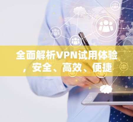 全面解析VPN试用体验，安全、高效、便捷