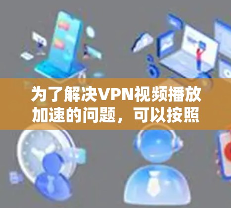为了解决VPN视频播放加速的问题，可以按照以下步骤进行