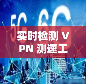 实时检测 VPN 测速工具，保障网络安全的可靠解决方案