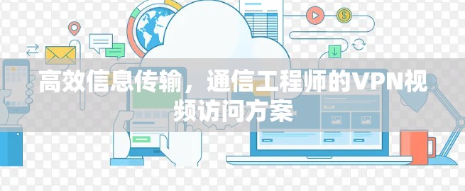 高效信息传输，通信工程师的VPN视频访问方案