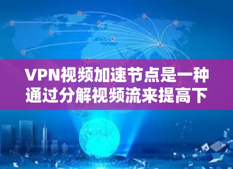 VPN视频加速节点是一种通过分解视频流来提高下载速度和稳定性的技术，广泛应用于VPN环境中。以下是使用VPN视频加速节点的步骤和注意事项