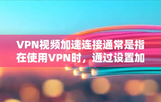 VPN视频加速连接通常是指在使用VPN时，通过设置加速功能来提升连接速度，使其在没有网络的情况下也能快速完成连接。以下是关于VPN视频加速连接的详细信息