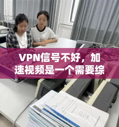 VPN信号不好，加速视频是一个需要综合考虑的因素。以下是一些步骤和建议，帮助你加速VPN视频
