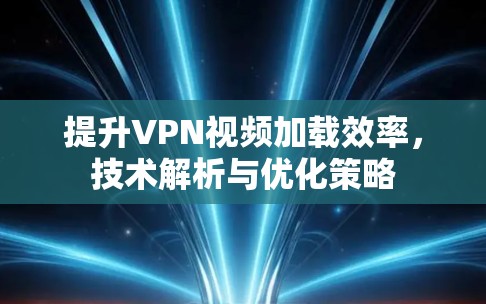 提升VPN视频加载效率，技术解析与优化策略