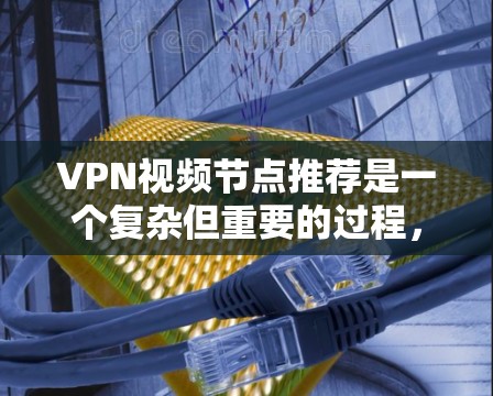 VPN视频节点推荐是一个复杂但重要的过程，旨在帮助用户选择适合他们视频流需求的服务器或端口。以下是一个逐步的指南，帮助您更好地理解并执行VPN视频节点推荐