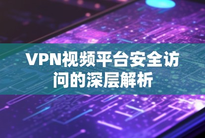 VPN视频平台安全访问的深层解析 VPN视频平台安全访问的深层解析