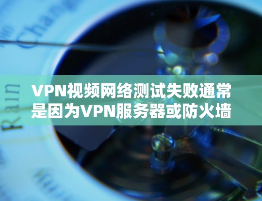 VPN视频网络测试失败通常是因为VPN服务器或防火墙的设置不当。以下是对该问题的详细解答