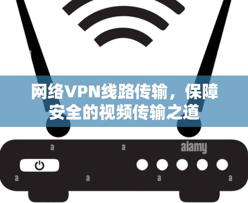 网络VPN线路传输,保障安全的视频传输之道 网络VPN线路传输,保障安全的视频传输之道