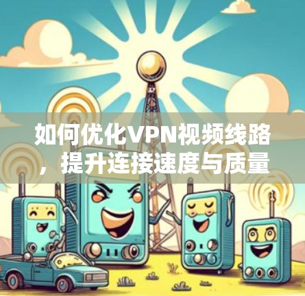 如何优化VPN视频线路,提升连接速度与质量 如何优化VPN视频线路,提升连接速度与质量