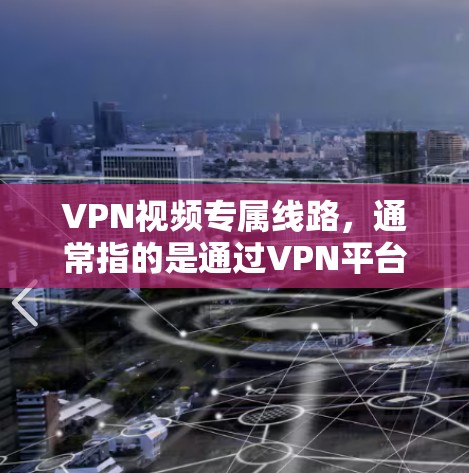 VPN视频专属线路，通常指的是通过VPN平台直接访问视频内容。以下是一些常见的VPN服务平台及其特点