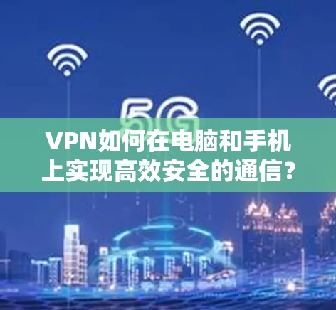 VPN如何在电脑和手机上实现高效安全的通信？