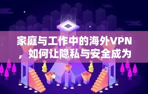 家庭与工作中的海外VPN，如何让隐私与安全成为你的得力伙伴