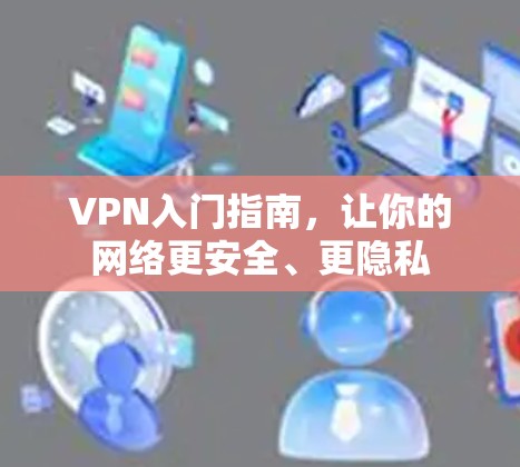 VPN入门指南,让你的网络更安全、更隐私 VPN入门指南,让你的网络更安全、更隐私
