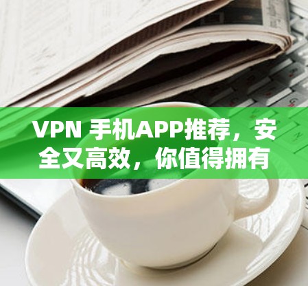VPN 手机APP推荐，安全又高效，你值得拥有