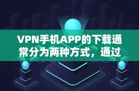 VPN手机APP的下载通常分为两种方式，通过VPN网站的下载页面，或者通过第三方VPN应用。以下是详细的步骤和注意事项