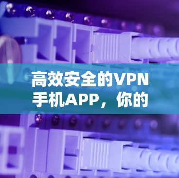 高效安全的VPN手机APP，你的最佳选择