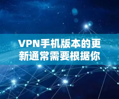 VPN手机版本的更新通常需要根据你的设备类型、使用服务类型以及你的网络情况来决定。以下是一些可能的情况和步骤，帮助你了解如何在手机上更新VPN版本