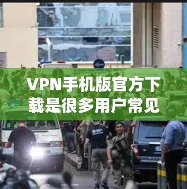 VPN手机版官方下载是很多用户常见的需求。以下是几种 popular 的 VPN 软件下载网站，供你选择