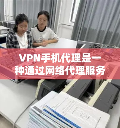 VPN手机代理是一种通过网络代理服务器来模拟和获取VPN服务的工具，用户可以通过这些代理服务器访问VPN网站、应用或服务。以下是关于VPN手机代理的一些关键信息和步骤