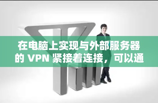 在电脑上实现与外部服务器的 VPN 紧接着连接,可以通过以下步骤进行 在电脑上实现与外部服务器的 VPN 紧接着连接,可以通过以下步骤进行