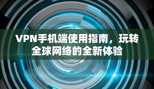 VPN手机端使用指南，玩转全球网络的全新体验