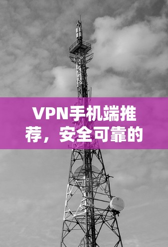VPN手机端推荐，安全可靠的网络连接，让你的手机成为连接世界的桥梁