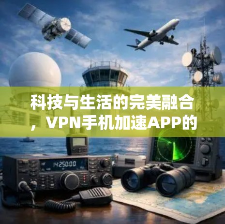 科技与生活的完美融合，VPN手机加速APP的全栈解决方案