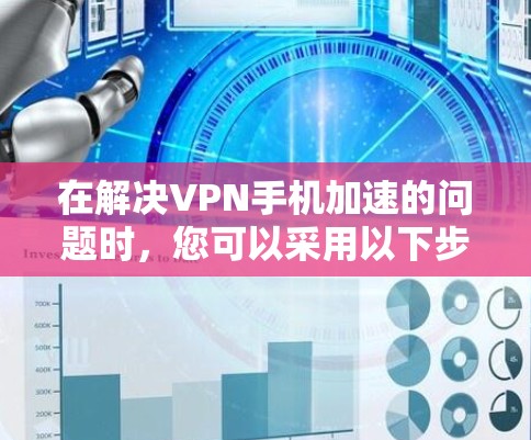 在解决VPN手机加速的问题时，您可以采用以下步骤